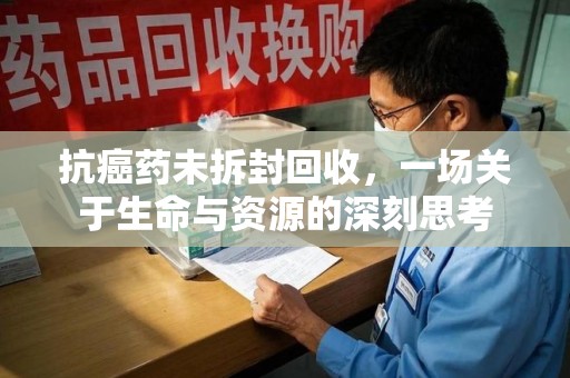 昆明抗癌药未拆封回收，一场关于生命与资源的深刻思考