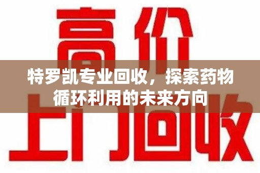 昆明特罗凯专业回收，探索药物循环利用的未来方向