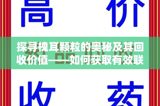 昆明探寻槐耳颗粒的奥秘及其回收价值——如何获取有效联系方式