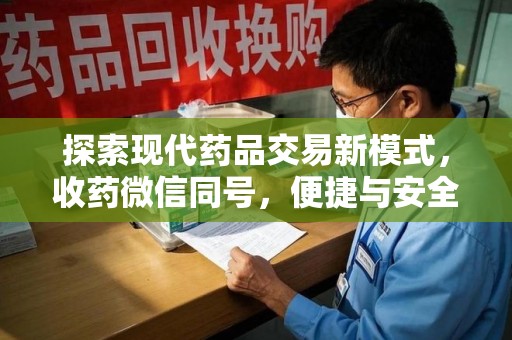昆明探索现代药品交易新模式，收药微信同号，便捷与安全并存