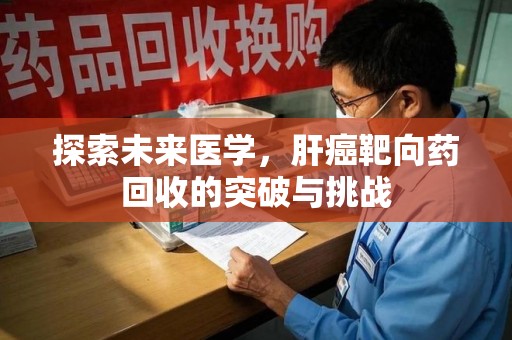 昆明探索未来医学，肝癌靶向药回收的突破与挑战