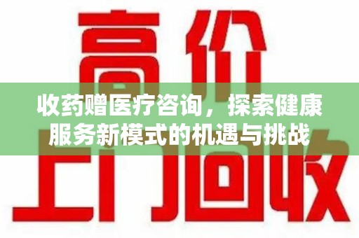 昆明收药赠医疗咨询，探索健康服务新模式的机遇与挑战