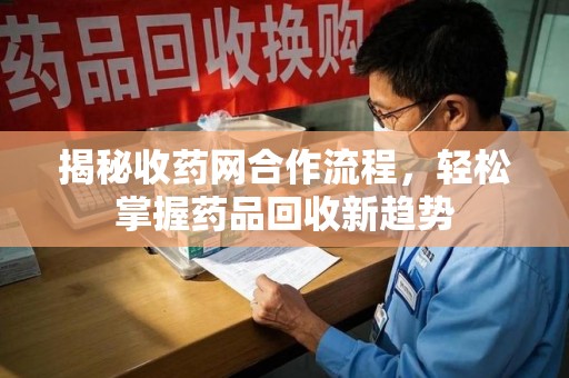 昆明揭秘收药网合作流程，轻松掌握药品回收新趋势
