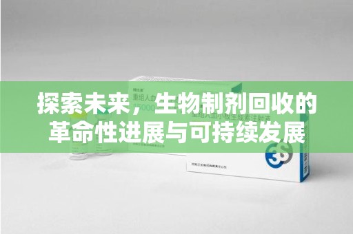 昆明探索未来，生物制剂回收的革命性进展与可持续发展