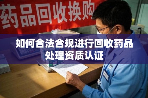 昆明如何合法合规进行回收药品处理资质认证