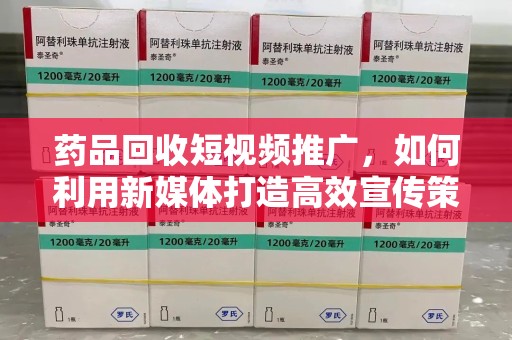 昆明药品回收短视频推广，如何利用新媒体打造高效宣传策略
