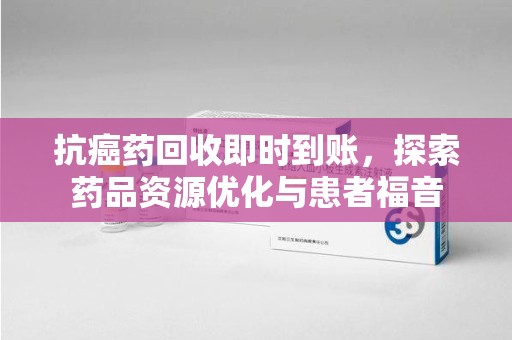 昆明抗癌药回收即时到账，探索药品资源优化与患者福音